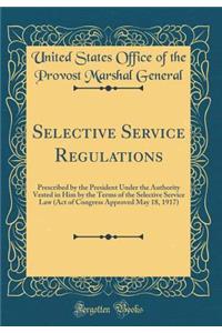 Selective Service Regulations: Prescribed by the President Under the Authority Vested in Him by the Terms of the Selective Service Law (Act of Congress Approved May 18, 1917) (Classic Reprint)