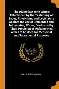 The Divine law as to Wines; Established by the Testimony of Sages, Physicians, and Legislators Against the use of Fermented and Intoxicating Wines; Confirmed by Their Provision of Unfermented Wines to be Used for Medicinal and Sacramental Purposes