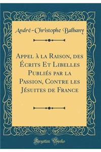 Appel Ã? La Raison, Des Ã?crits Et Libelles PubliÃ©s Par La Passion, Contre Les JÃ©suites de France (Classic Reprint)