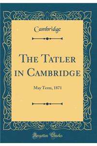 The Tatler in Cambridge: May Term, 1871 (Classic Reprint): May Term, 1871 (Classic Reprint)