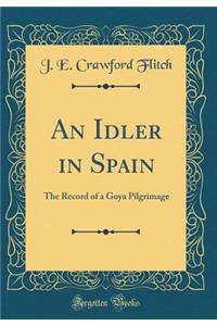 An Idler in Spain: The Record of a Goya Pilgrimage (Classic Reprint)