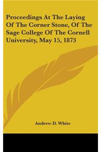 Proceedings At The Laying Of The Corner Stone, Of The Sage College Of The Cornell University, May 15, 1873