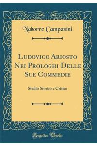 Ludovico Ariosto Nei Prologhi Delle Sue Commedie: Studio Storico e Critico (Classic Reprint)