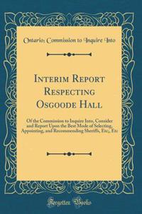 Interim Report Respecting Osgoode Hall: Of the Commission to Inquire Into, Consider and Report Upon the Best Mode of Selecting, Appointing, and Recommending Sheriffs, Etc;, Etc (Classic Reprint)