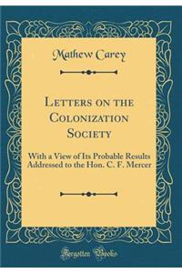 Letters on the Colonization Society: With a View of Its Probable Results Addressed to the Hon. C. F. Mercer (Classic Reprint)