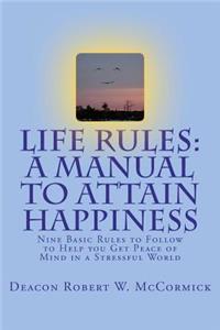 Life Rules: A Manual to Attain Happiness: Nine Basic Rules to Follow to Help you Get Peace of Mind in a Stressful World