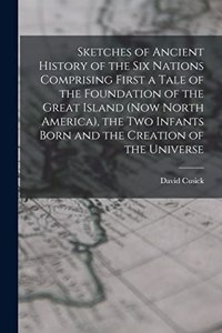Sketches of Ancient History of the Six Nations Comprising First a Tale of the Foundation of the Great Island (Now North America), the Two Infants Born and the Creation of the Universe