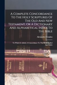 Complete Concordance To The Holy Scriptures Of The Old And New Testament, Or A Dictionary And Alphabetical Index To The Bible