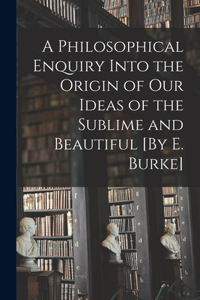 A Philosophical Enquiry Into the Origin of Our Ideas of the Sublime and Beautiful [By E. Burke]