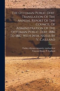 Ottoman Public Debt. Translation Of The Annual Report Of The Council Of Administration Of The Ottoman Public Debt, 1886 To 1887. With Intr. Notes By V. Caillard