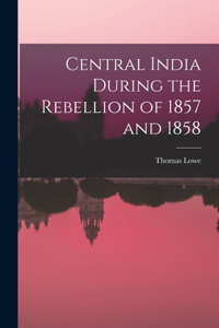 Central India During the Rebellion of 1857 and 1858