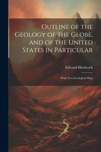 Outline of the Geology of the Globe, and of the United States in Particular: With Two Geological Map