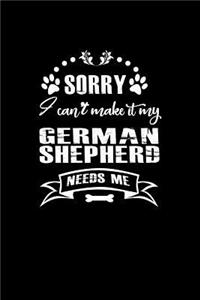 Sorry I Can't Make it My German Shepherd Needs Me