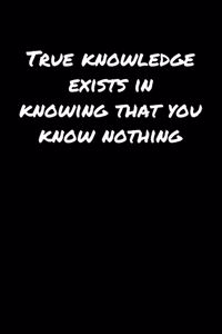 True Knowledge Exists In Knowing That You Know Nothing�