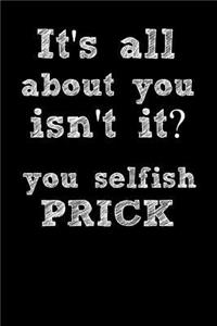 It's All about You Isn't It? You Selfish Prick