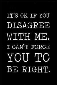 It's ok if you disagree with me I can't force you to be right