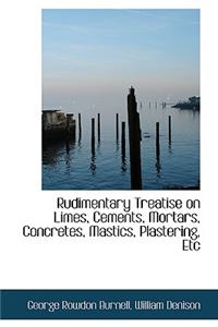 Rudimentary Treatise on Limes, Cements, Mortars, Concretes, Mastics, Plastering, Etc