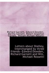 Letters about Shelley, Interchanged by Three Friends--Edward Dowden, Richard Garnett and Wm. Michael