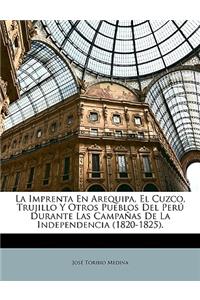 La Imprenta En Arequipa, El Cuzco, Trujillo Y Otros Pueblos Del Perú Durante Las Campañas De La Independencia (1820-1825).