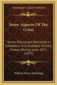 Some Aspects of the Cross: Seven Discourses Delivered in Substance in S. Andrew's Church, Clewer, During Lent, 1871 (1872)