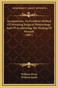 Accupressure, An Excellent Method Of Arresting Surgical Hemorrhage And Of Accelerating The Healing Of Wounds (1867)