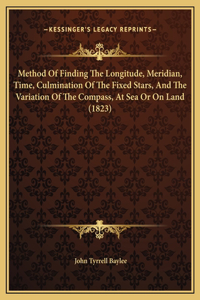 Method Of Finding The Longitude, Meridian, Time, Culmination Of The Fixed Stars, And The Variation Of The Compass, At Sea Or On Land (1823)