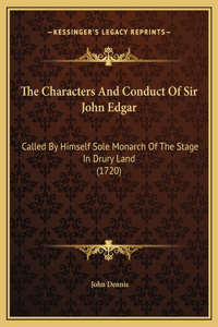 The Characters And Conduct Of Sir John Edgar: Called By Himself Sole Monarch Of The Stage In Drury Land (1720)