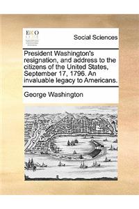 President Washington's Resignation, and Address to the Citizens of the United States, September 17, 1796. an Invaluable Legacy to Americans.