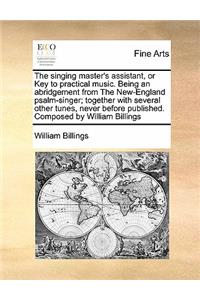 Singing Master's Assistant, or Key to Practical Music. Being an Abridgement from the New-England Psalm-Singer; Together with Several Other Tunes, Never Before Published. Composed by William Billings