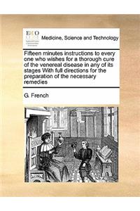 Fifteen Minutes Instructions to Every One Who Wishes for a Thorough Cure of the Venereal Disease in Any of Its Stages with Full Directions for the Preparation of the Necessary Remedies