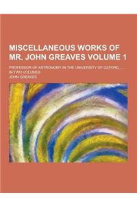 Miscellaneous Works of Mr. John Greaves; Professor of Astronomy in the University of Oxford, ... . in Two Volumes Volume 1