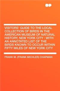 Visitors' Guide to the Local Collection of Birds in the American Museum of Natural History, New York City: With an Annotated List of the Birds Known to Occur Within Fifty Miles of New York City: With an Annotated List of the Birds Known to Occur Within Fifty Miles of New York City