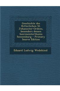 Geschichte Des Ritterlichen St. Johanniter-Ordens, Besonders Dessen Heermeisterthums Sonnenburg - Primary Source Edition