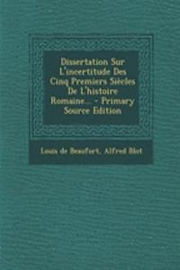 Dissertation Sur L'incertitude Des Cinq Premiers Siècles De L'histoire Romaine... - Primary Source Edition