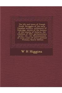 The Life and Times of Joseph Gould. Struggles of the Early Canadian Settlers, Settlement of Uxbridge, Sketch of the History of the County of Ontario, the Rebellion of 1837, Parliamentary Career, Etc., Etc. Reminiscences of Sixty Years of Active Pol