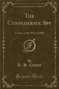 The Confederate Spy: A Story of the War of 1861 (Classic Reprint)