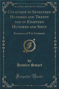 Courtship in Seventeen Hundred and Twenty and in Eighteen Hundred and Sixty: Romances of Two Centuries (Classic Reprint)