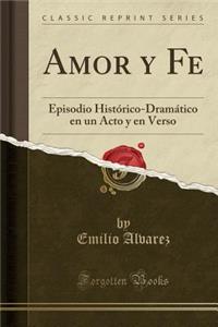 Amor y Fe: Episodio Histï¿½rico-Dramï¿½tico En Un Acto y En Verso (Classic Reprint)