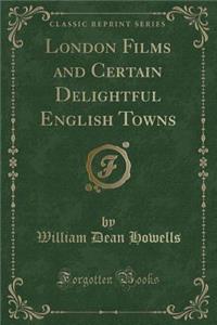 London Films and Certain Delightful English Towns (Classic Reprint)