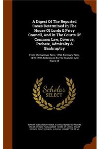 A Digest of the Reported Cases Determined in the House of Lords & Privy Council, and in the Courts of Common Law, Divorce, Probate, Admiralty & Bankruptcy