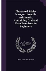 Illustrated Table-book; or, Juvenile Arithmetic, Containing Oral and Slate Exercises for Beginners