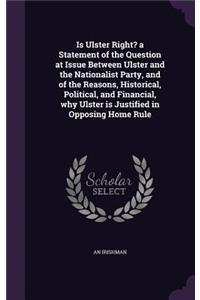 Is Ulster Right? a Statement of the Question at Issue Between Ulster and the Nationalist Party, and of the Reasons, Historical, Political, and Financial, why Ulster is Justified in Opposing Home Rule