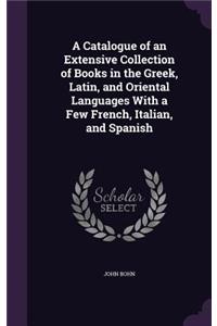 A Catalogue of an Extensive Collection of Books in the Greek, Latin, and Oriental Languages With a Few French, Italian, and Spanish