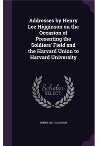 Addresses by Henry Lee Higginson on the Occasion of Presenting the Soldiers' Field and the Harvard Union to Harvard University