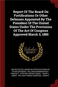 Report Of The Board On Fortifications Or Other Defenses Appointed By The President Of The United States Under The Provisions Of The Act Of Congress Approved March 3, 1885
