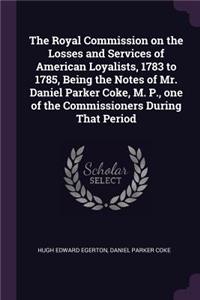 The Royal Commission on the Losses and Services of American Loyalists, 1783 to 1785, Being the Notes of Mr. Daniel Parker Coke, M. P., one of the Commissioners During That Period