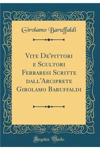 Vite De'pittori E Scultori Ferraresi Scritte Dall'arciprete Girolamo Baruffaldi (Classic Reprint)