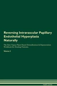 Reversing Intravascular Papillary Endothelial Hyperplasia Naturally the Raw Vegan Plant-Based Detoxification & Regeneration Workbook for Healing Patients. Volume 2