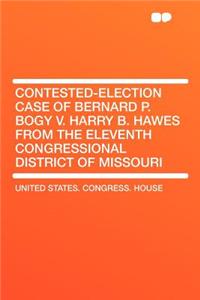 Contested-Election Case of Bernard P. Bogy V. Harry B. Hawes from the Eleventh Congressional District of Missouri