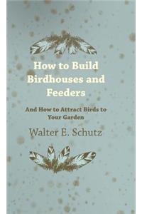 How to Build Birdhouses and Feeders - And How to Attract Birds to Your Garden